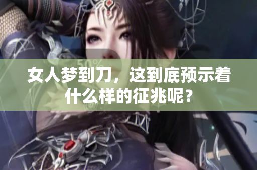 女人梦到刀，这到底预示着什么样的征兆呢？