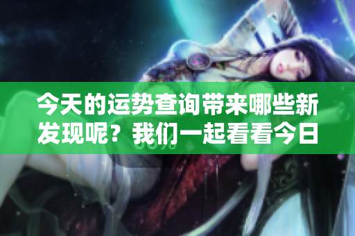 今天的运势查询带来哪些新发现呢？我们一起看看今日的运势吧！