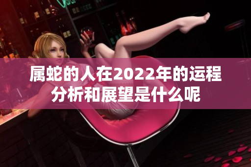 属蛇的人在2022年的运程分析和展望是什么呢