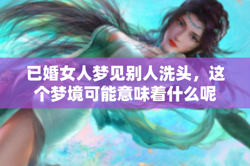 已婚女人梦见别人洗头，这个梦境可能意味着什么呢