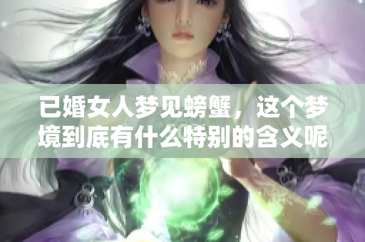 已婚女人梦见螃蟹，这个梦境到底有什么特别的含义呢