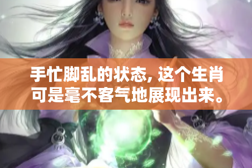 手忙脚乱的状态, 这个生肖可是毫不客气地展现出来。