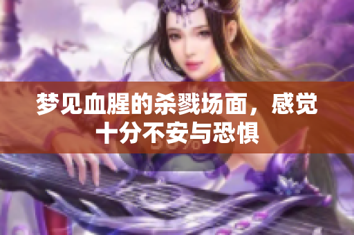 梦见血腥的杀戮场面，感觉十分不安与恐惧