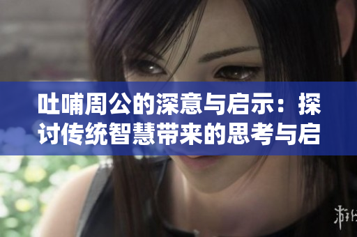吐哺周公的深意与启示：探讨传统智慧带来的思考与启发