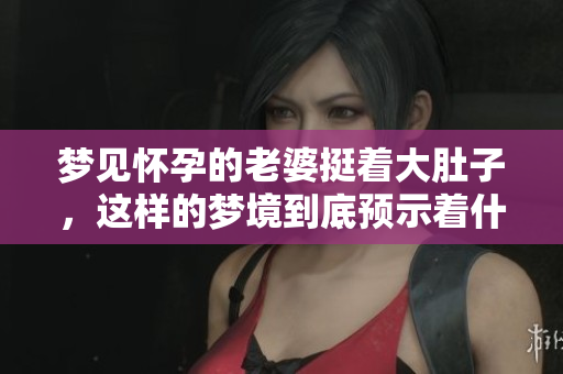 梦见怀孕的老婆挺着大肚子，这样的梦境到底预示着什么呢