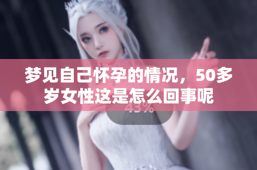 梦见自己怀孕的情况，50多岁女性这是怎么回事呢