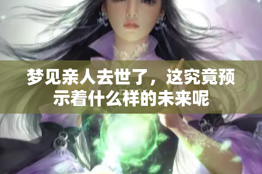 梦见亲人去世了，这究竟预示着什么样的未来呢