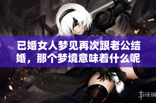 已婚女人梦见再次跟老公结婚，那个梦境意味着什么呢