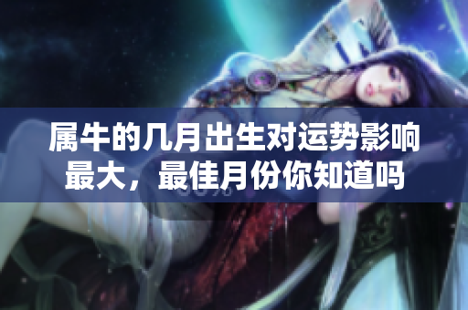 属牛的几月出生对运势影响最大，最佳月份你知道吗