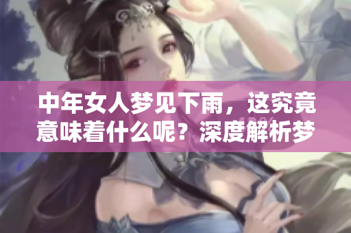 中年女人梦见下雨，这究竟意味着什么呢？深度解析梦中情景带来的启示。