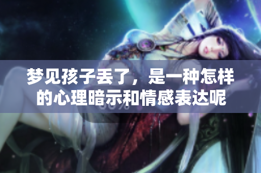 梦见孩子丢了，是一种怎样的心理暗示和情感表达呢