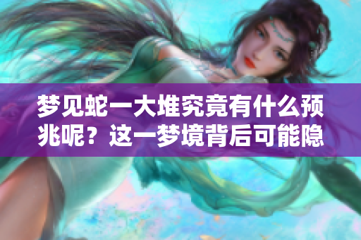 梦见蛇一大堆究竟有什么预兆呢？这一梦境背后可能隐藏着哪些含义呢