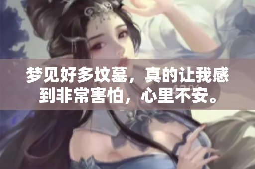 梦见好多坟墓，真的让我感到非常害怕，心里不安。