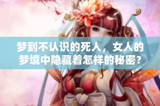 梦到不认识的死人，女人的梦境中隐藏着怎样的秘密？