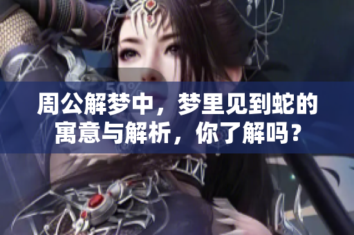 周公解梦中，梦里见到蛇的寓意与解析，你了解吗？
