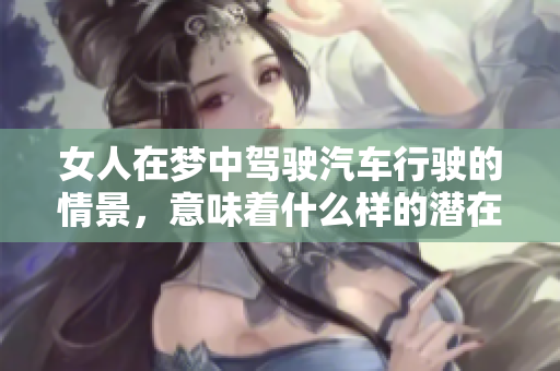 女人在梦中驾驶汽车行驶的情景，意味着什么样的潜在心理呢