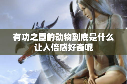 有功之臣的动物到底是什么让人倍感好奇呢