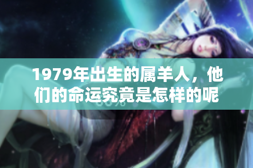 1979年出生的属羊人，他们的命运究竟是怎样的呢