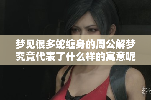 梦见很多蛇缠身的周公解梦究竟代表了什么样的寓意呢