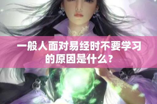 一般人面对易经时不要学习的原因是什么？