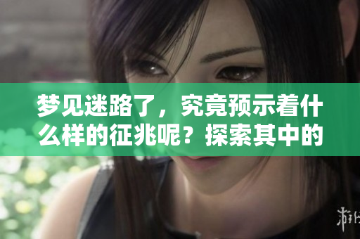 梦见迷路了，究竟预示着什么样的征兆呢？探索其中的含义。