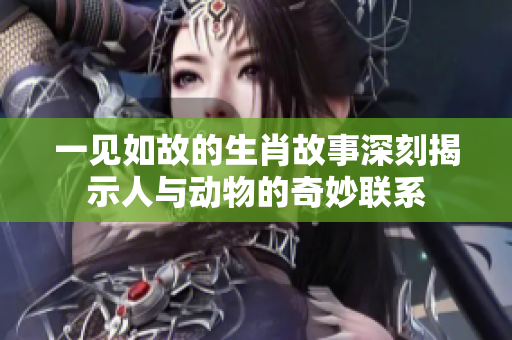 一见如故的生肖故事深刻揭示人与动物的奇妙联系