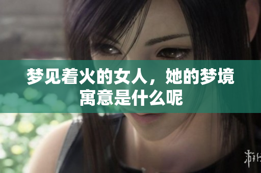梦见着火的女人，她的梦境寓意是什么呢