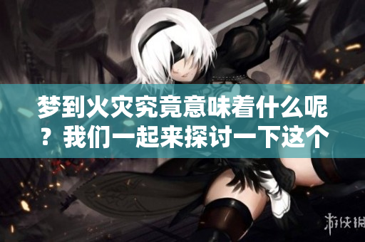 梦到火灾究竟意味着什么呢？我们一起来探讨一下这个梦境的含义吧。