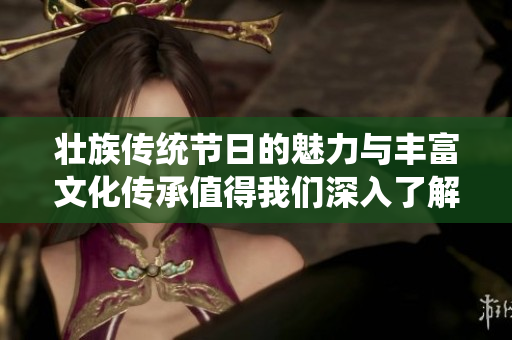壮族传统节日的魅力与丰富文化传承值得我们深入了解与探索
