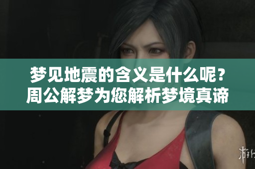 梦见地震的含义是什么呢？周公解梦为您解析梦境真谛