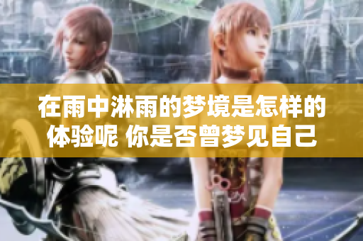在雨中淋雨的梦境是怎样的体验呢 你是否曾梦见自己置身雨中