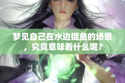 梦见自己在水边捉鱼的场景，究竟意味着什么呢？