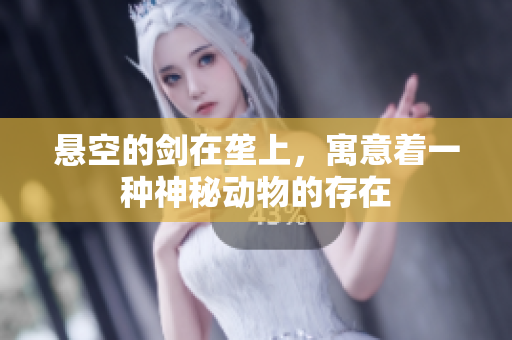 悬空的剑在垄上，寓意着一种神秘动物的存在