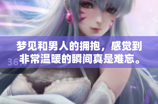 梦见和男人的拥抱，感觉到非常温暖的瞬间真是难忘。