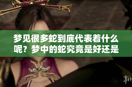 梦见很多蛇到底代表着什么呢？梦中的蛇究竟是好还是不好呢？