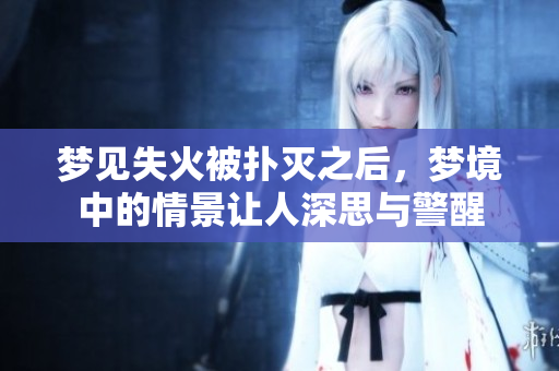 梦见失火被扑灭之后，梦境中的情景让人深思与警醒