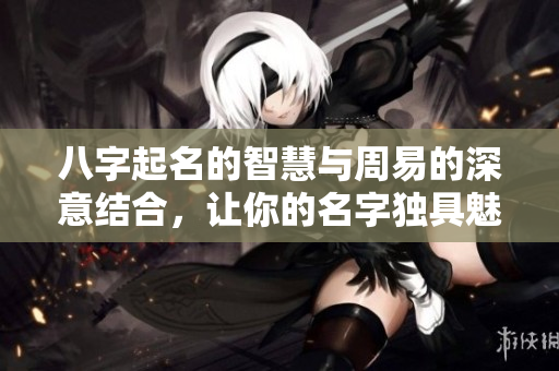 八字起名的智慧与周易的深意结合，让你的名字独具魅力与个性