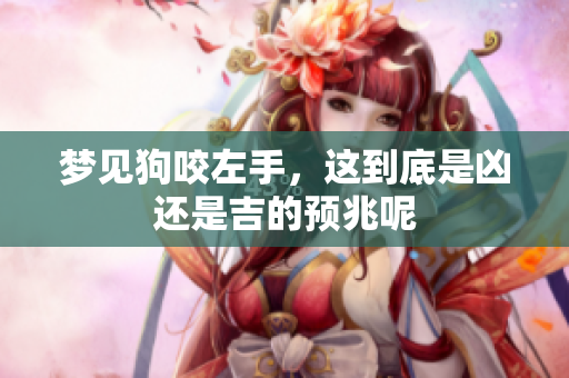 梦见狗咬左手，这到底是凶还是吉的预兆呢