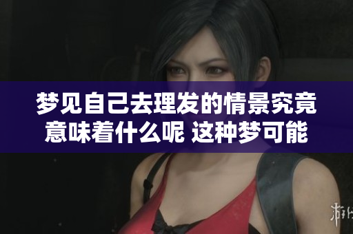 梦见自己去理发的情景究竟意味着什么呢 这种梦可能会带来怎样的启示
