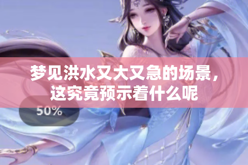 梦见洪水又大又急的场景，这究竟预示着什么呢