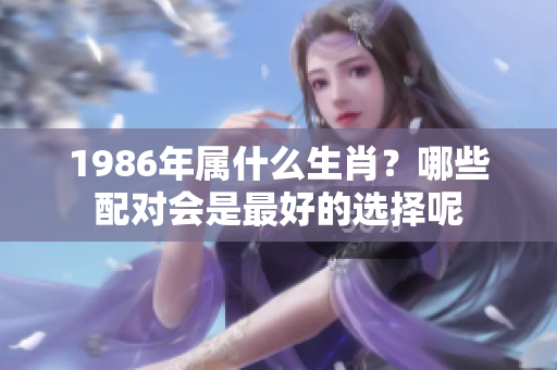 1986年属什么生肖？哪些配对会是最好的选择呢