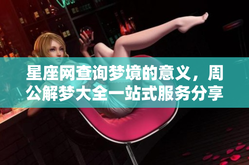 星座网查询梦境的意义，周公解梦大全一站式服务分享