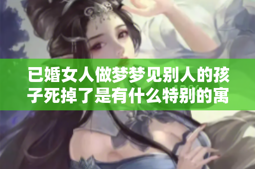 已婚女人做梦梦见别人的孩子死掉了是有什么特别的寓意吗