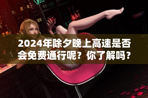 2024年除夕晚上高速是否会免费通行呢？你了解吗？