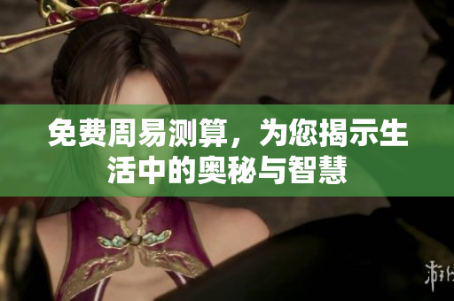 免费周易测算，为您揭示生活中的奥秘与智慧