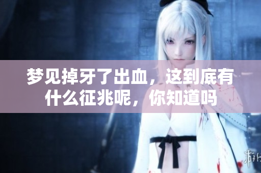 梦见掉牙了出血，这到底有什么征兆呢，你知道吗