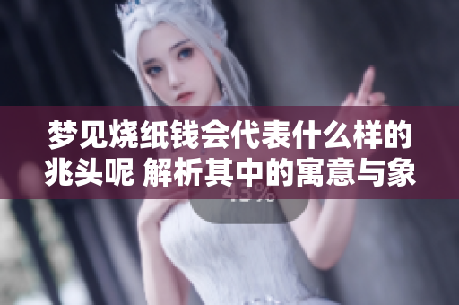 梦见烧纸钱会代表什么样的兆头呢 解析其中的寓意与象征意义