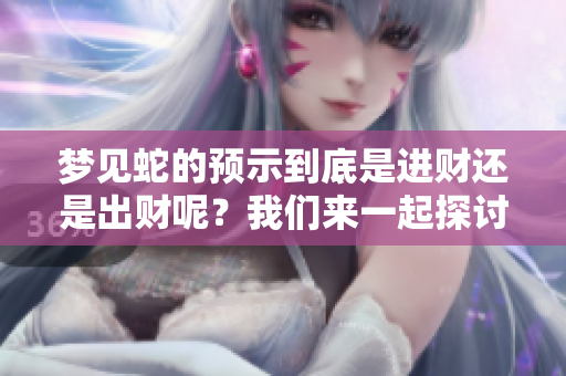 梦见蛇的预示到底是进财还是出财呢？我们来一起探讨一下这个问题。