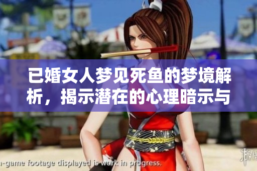 已婚女人梦见死鱼的梦境解析，揭示潜在的心理暗示与情感问题