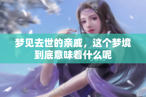 梦见去世的亲戚，这个梦境到底意味着什么呢